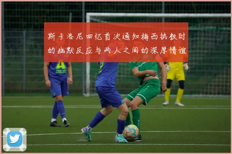 斯卡洛尼回忆首次通知梅西执教时的幽默反应与两人之间的深厚情谊