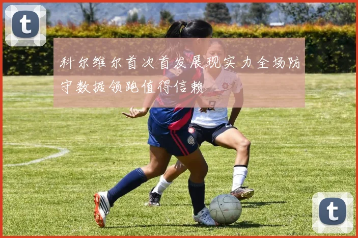 科尔维尔首次首发展现实力全场防守数据领跑值得信赖