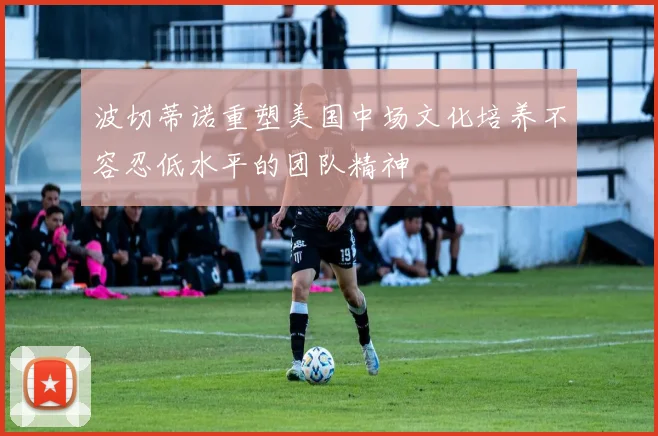 波切蒂诺重塑美国中场文化培养不容忍低水平的团队精神