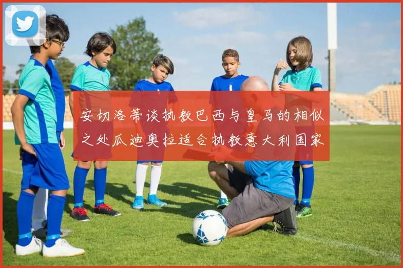 安切洛蒂谈执教巴西与皇马的相似之处瓜迪奥拉适合执教意大利国家队