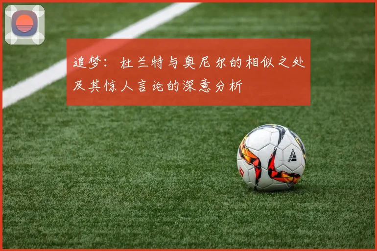 追梦：杜兰特与奥尼尔的相似之处及其惊人言论的深意分析