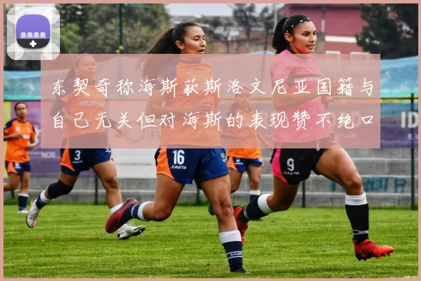 东契奇称海斯获斯洛文尼亚国籍与自己无关但对海斯的表现赞不绝口
