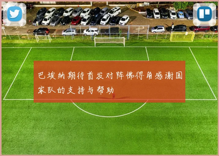 巴埃纳期待首发对阵佛得角感谢国家队的支持与帮助