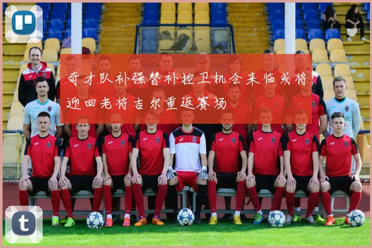 奇才队补强替补控卫机会来临或将迎回老将吉尔重返赛场