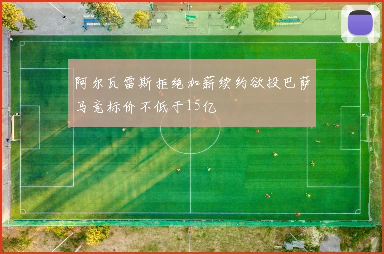 阿尔瓦雷斯拒绝加薪续约欲投巴萨马竞标价不低于15亿