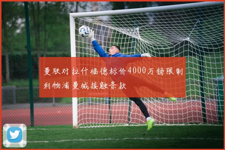 曼联对拉什福德标价4000万镑限制利物浦曼城接触条款
