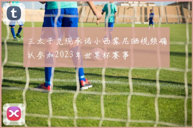 三太子兑现承诺小西蒙尼晒视频确认参加2023年世界杯赛事