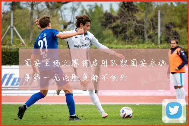 国安主场比赛将启用队歌国安永远争第一无论胜负都不例外