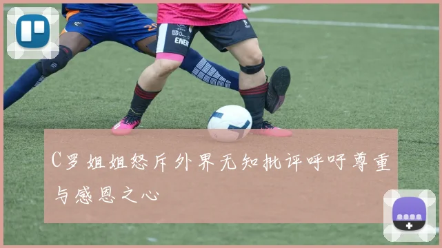 C罗姐姐怒斥外界无知批评呼吁尊重与感恩之心