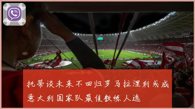 托蒂谈未来不回归罗马拉涅利或成意大利国家队最佳教练人选