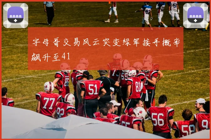 字母哥交易风云突变绿军接手概率飙升至41