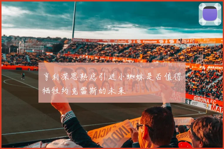 亨利深思熟虑引进小蜘蛛是否值得牺牲约克雷斯的未来