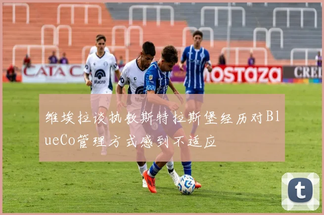 维埃拉谈执教斯特拉斯堡经历对BlueCo管理方式感到不适应