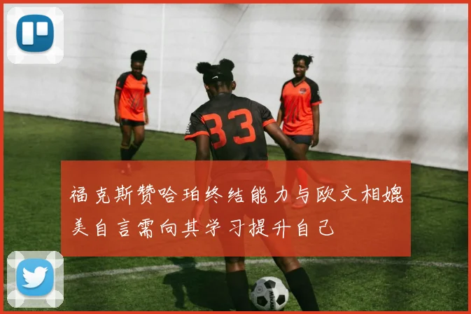 福克斯赞哈珀终结能力与欧文相媲美自言需向其学习提升自己