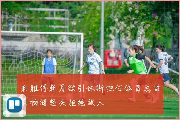 利雅得新月欲引休斯担任体育总监利物浦坚决拒绝放人