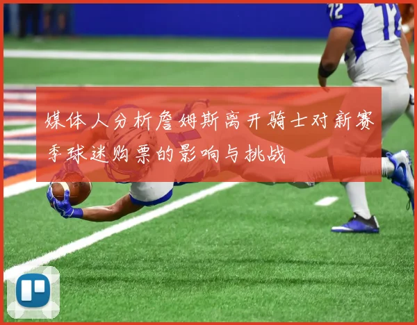 媒体人分析詹姆斯离开骑士对新赛季球迷购票的影响与挑战