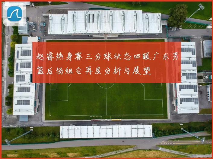 赵睿热身赛三分球状态回暖广东男篮后场组合再度分析与展望