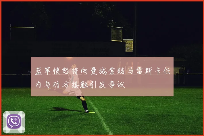 蓝军愤怒将向曼城索赔马雷斯卡任内与对方接触引发争议