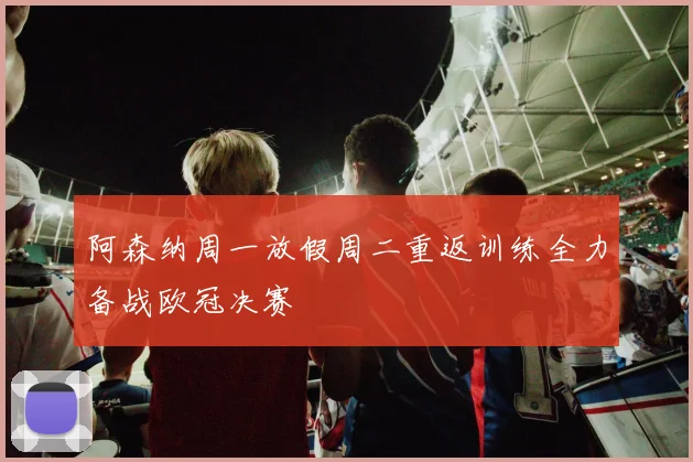 阿森纳周一放假周二重返训练全力备战欧冠决赛