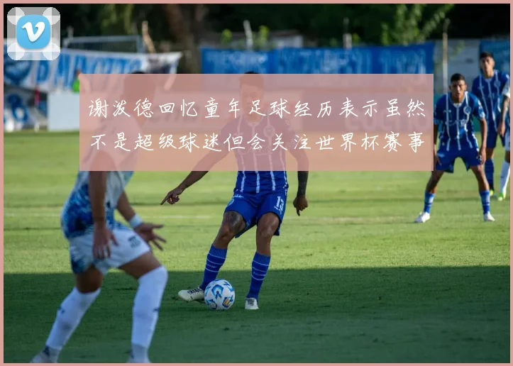 谢泼德回忆童年足球经历表示虽然不是超级球迷但会关注世界杯赛事