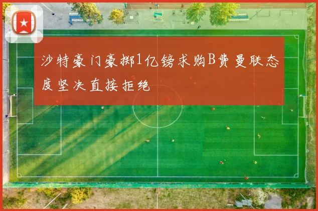沙特豪门豪掷1亿镑求购B费曼联态度坚决直接拒绝