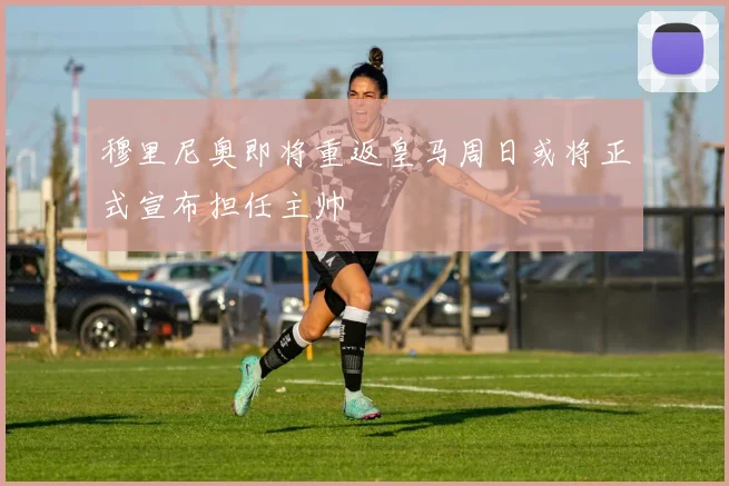 穆里尼奥即将重返皇马周日或将正式宣布担任主帅