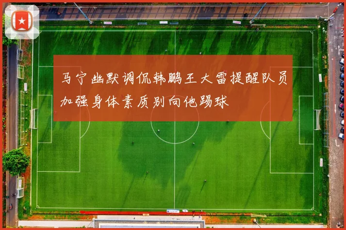 马宁幽默调侃韩鹏王大雷提醒队员加强身体素质别向他踢球